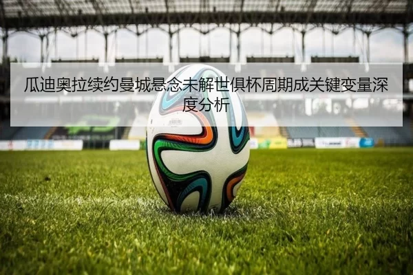 瓜迪奥拉续约曼城悬念未解世俱杯周期成关键变量深度分析