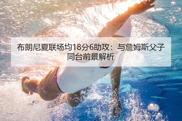 布朗尼夏联场均18分6助攻：与詹姆斯父子同台前景解析